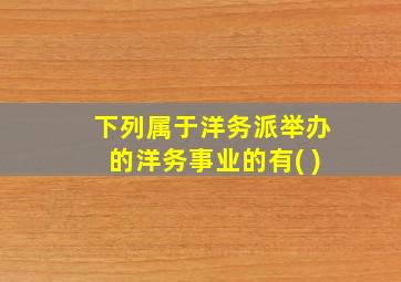 下列属于洋务派举办的洋务事业的有( )